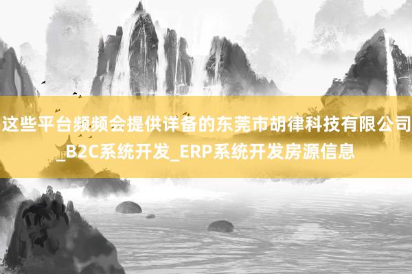 这些平台频频会提供详备的东莞市胡律科技有限公司_B2C系统开发_ERP系统开发房源信息