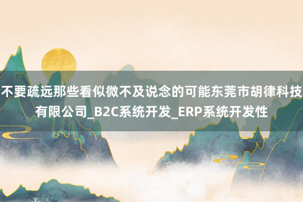 不要疏远那些看似微不及说念的可能东莞市胡律科技有限公司_B2C系统开发_ERP系统开发性
