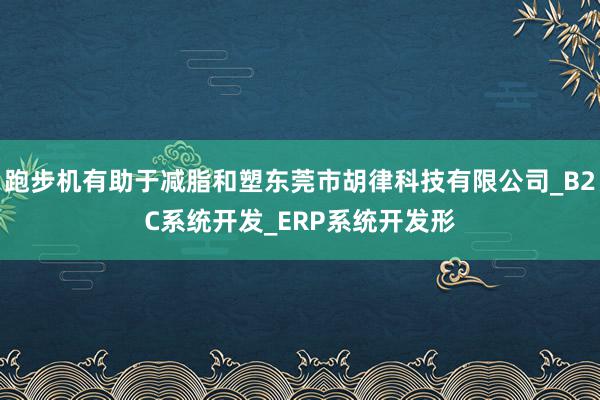 跑步机有助于减脂和塑东莞市胡律科技有限公司_B2C系统开发_ERP系统开发形