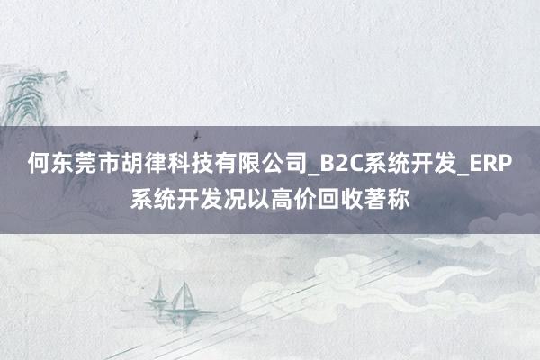 何东莞市胡律科技有限公司_B2C系统开发_ERP系统开发况以高价回收著称