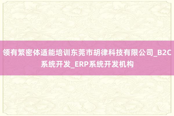 领有繁密体适能培训东莞市胡律科技有限公司_B2C系统开发_ERP系统开发机构