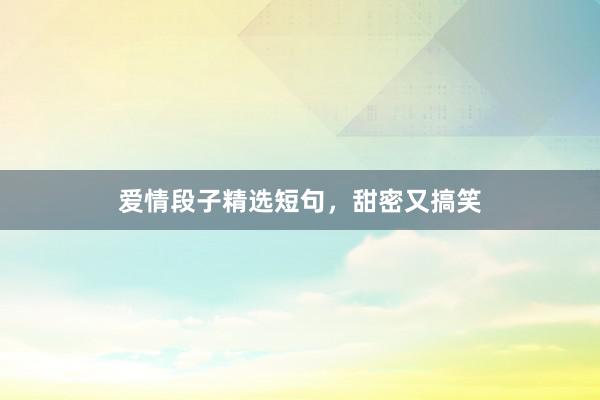 爱情段子精选短句,甜密又搞笑
