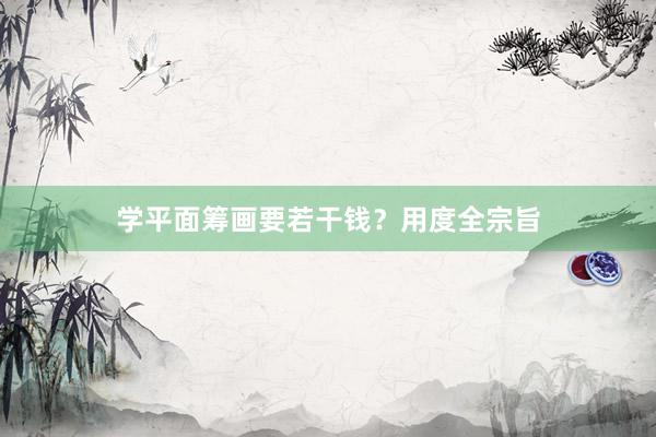 学平面筹画要若干钱？用度全宗旨
