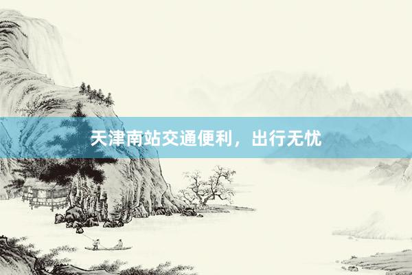 天津南站交通便利,出行无忧